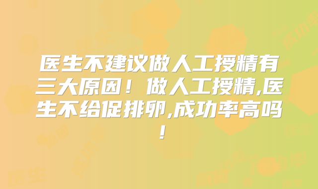 医生不建议做人工授精有三大原因!做人工授精,医生不给促排卵,成功率高吗!