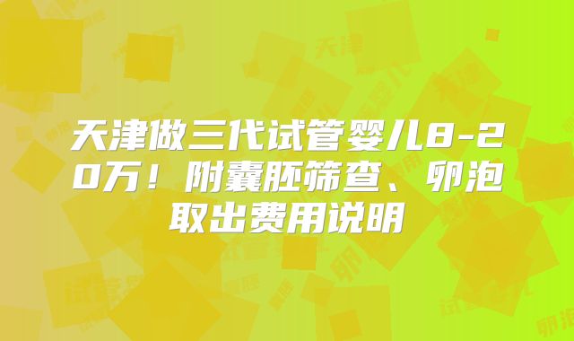 天津做三代试管婴儿8-20万！附囊胚筛查、卵泡取出费用说明