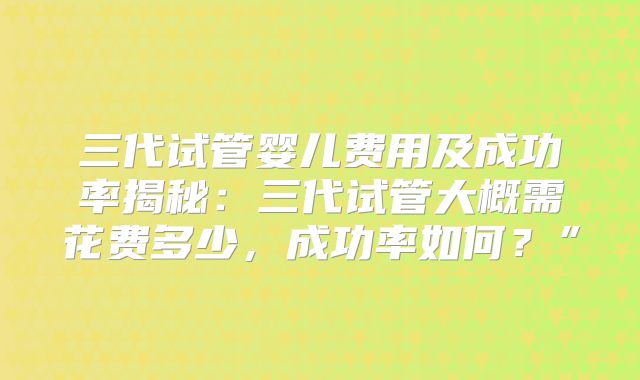 三代试管婴儿费用及成功率揭秘:三代试管大概需花费多少,成功率如何?”