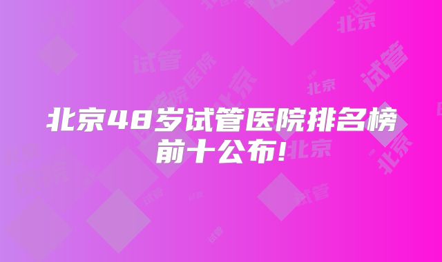 北京48岁试管医院排名榜前十公布!