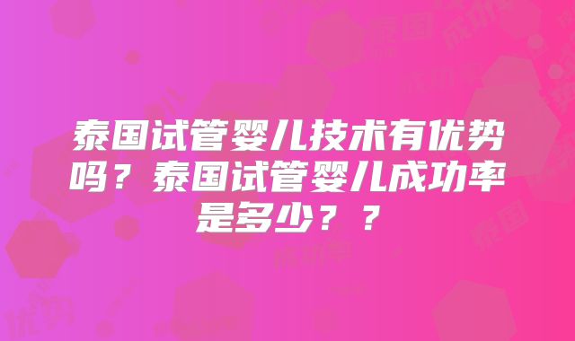 泰国试管婴儿技术有优势吗?泰国试管婴儿成功率是多少??