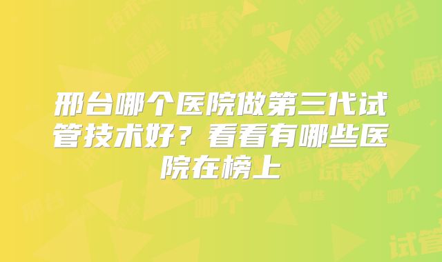 邢台哪个医院做第三代试管技术好?看看有哪些医院在榜上