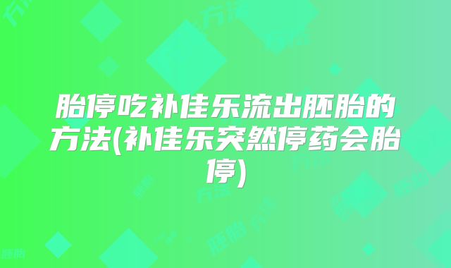 胎停吃补佳乐流出胚胎的方法(补佳乐突然停药会胎停)