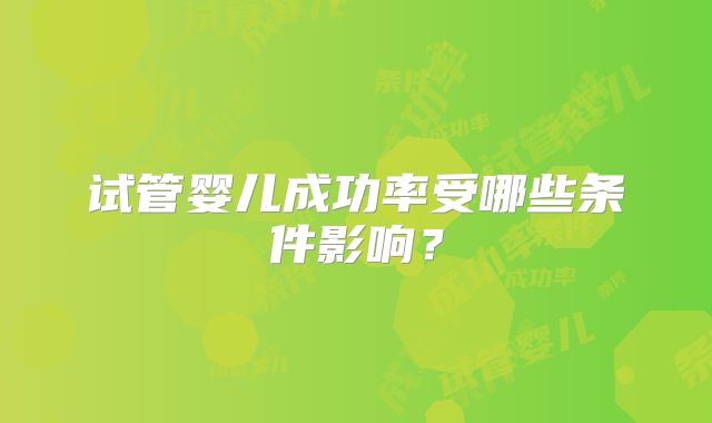 试管婴儿成功率受哪些条件影响?