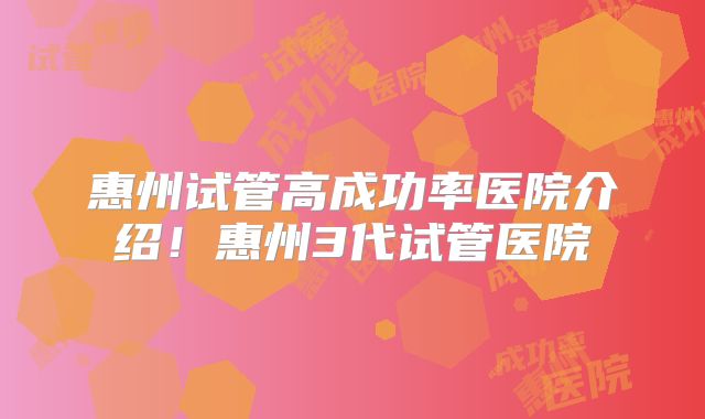 惠州试管高成功率医院介绍！惠州3代试管医院
