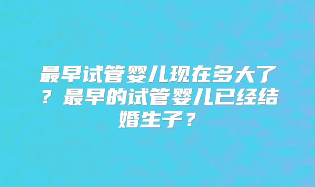 最早试管婴儿现在多大了？最早的试管婴儿已经结婚生子？