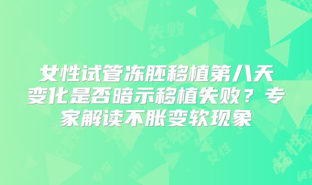 女性试管冻胚移植第八天变化是否暗示移植失败?专家解读不胀变软现象