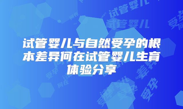 试管婴儿与自然受孕的根本差异何在试管婴儿生育体验分享
