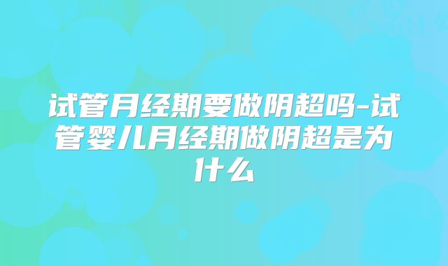 试管月经期要做阴超吗-试管婴儿月经期做阴超是为什么