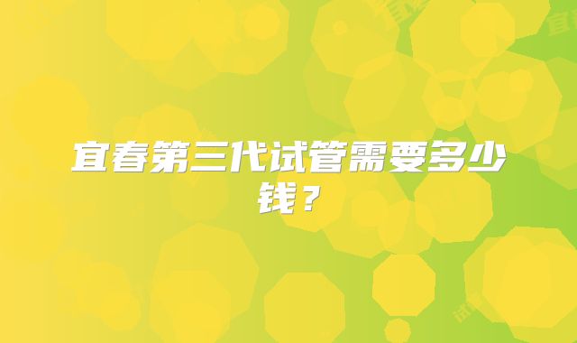 宜春第三代试管需要多少钱？
