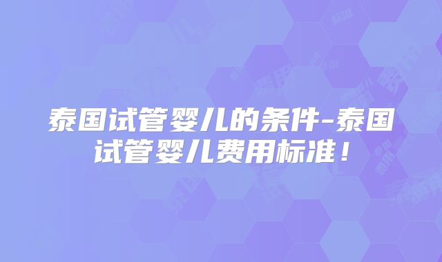 泰国试管婴儿的条件-泰国试管婴儿费用标准!