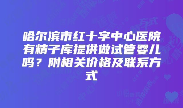 哈尔滨市红十字中心医院有精子库提供做试管婴儿吗?附相关价格及联系方式