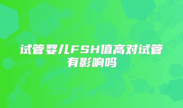 试管婴儿FSH值高对试管有影响吗