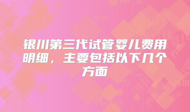 银川第三代试管婴儿费用明细,主要包括以下几个方面