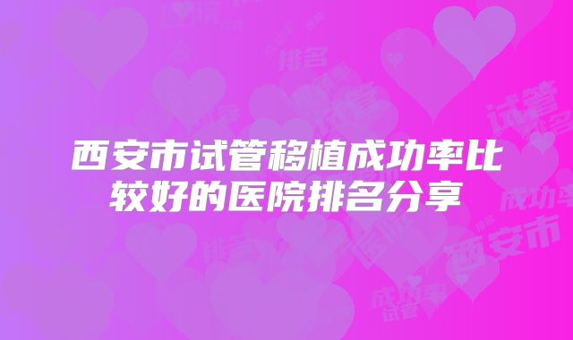 西安市试管移植成功率比较好的医院排名分享