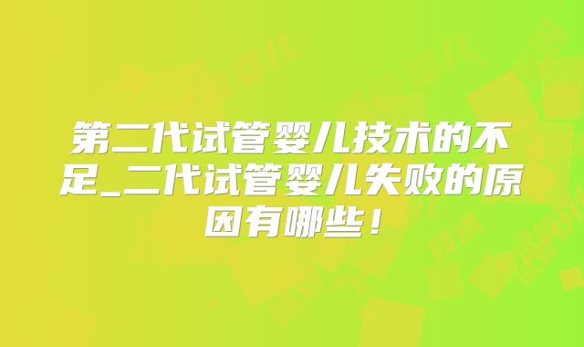 第二代试管婴儿技术的不足_二代试管婴儿失败的原因有哪些!