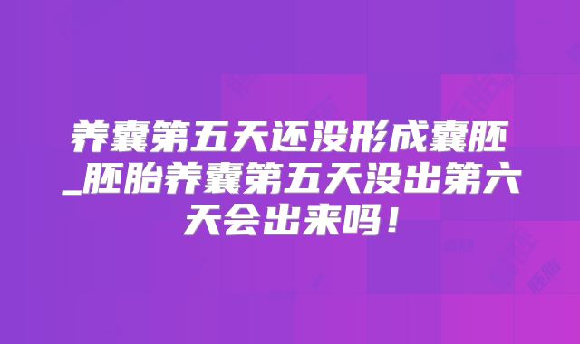 养囊第五天还没形成囊胚_胚胎养囊第五天没出第六天会出来吗！