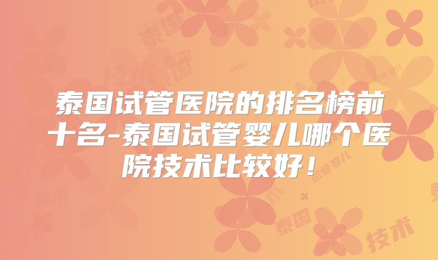 泰国试管医院的排名榜前十名-泰国试管婴儿哪个医院技术比较好！