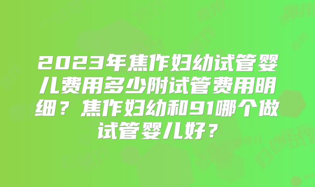 2023年焦作妇幼试管婴儿费用多少附试管费用明细?焦作妇幼和91哪个做试管婴儿好?