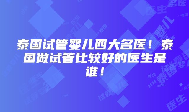 泰国试管婴儿四大名医!泰国做试管比较好的医生是谁!