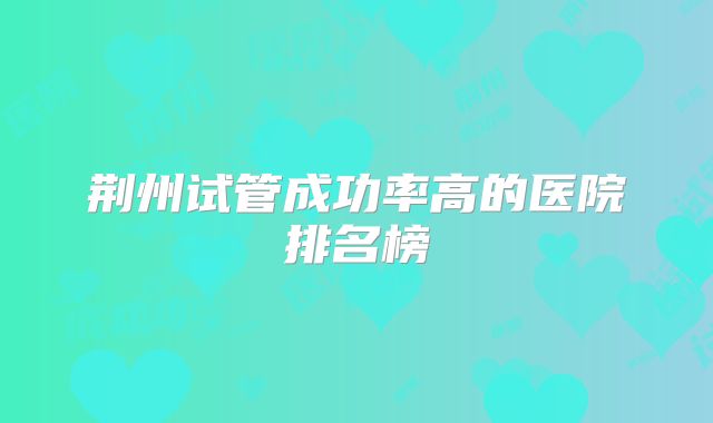 荆州试管成功率高的医院排名榜