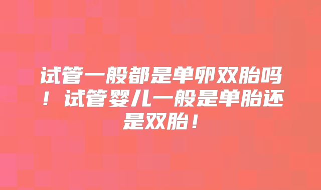试管一般都是单卵双胎吗!试管婴儿一般是单胎还是双胎!
