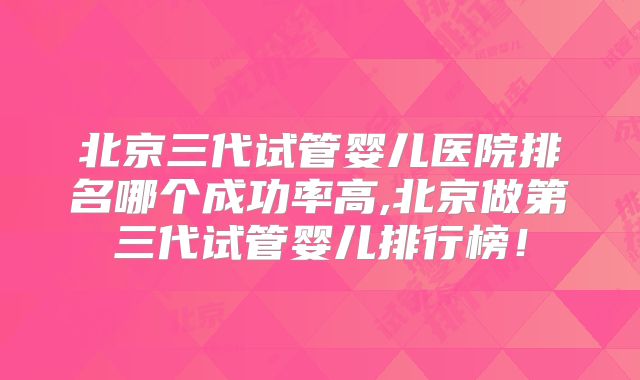北京三代试管婴儿医院排名哪个成功率高,北京做第三代试管婴儿排行榜！