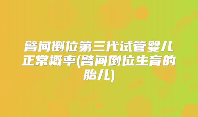 臂间倒位第三代试管婴儿正常概率(臂间倒位生育的胎儿)