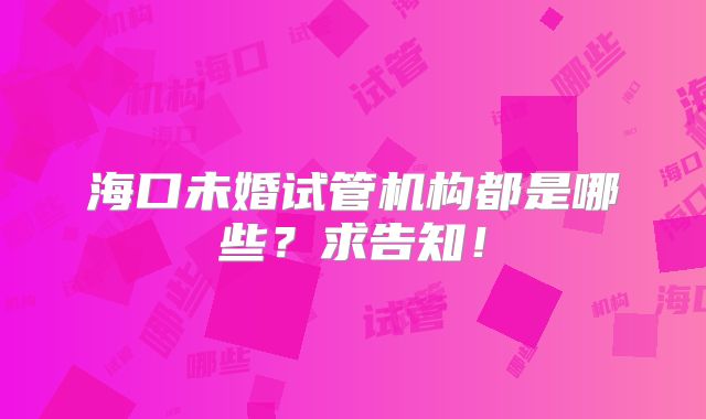 海口未婚试管机构都是哪些?求告知!