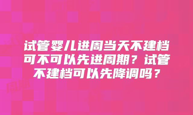 试管婴儿进周当天不建档可不可以先进周期?试管不建档可以先降调吗?