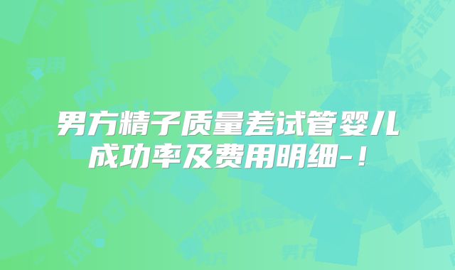 男方精子质量差试管婴儿成功率及费用明细-！