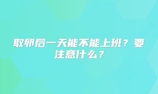取卵后一天能不能上班？要注意什么？