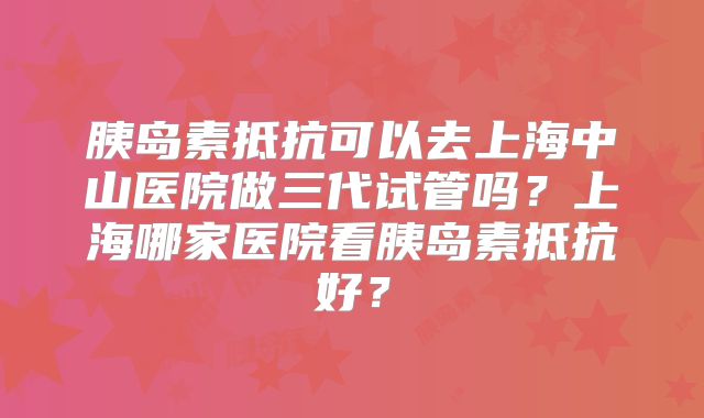 胰岛素抵抗可以去上海中山医院做三代试管吗？上海哪家医院看胰岛素抵抗好？