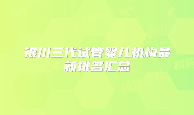 银川三代试管婴儿机构最新排名汇总