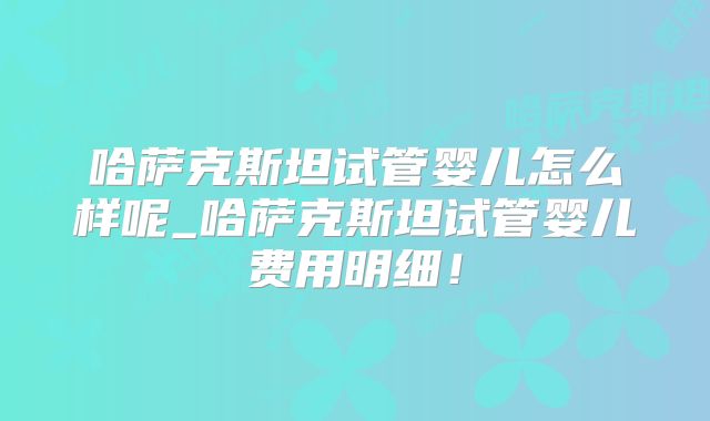哈萨克斯坦试管婴儿怎么样呢_哈萨克斯坦试管婴儿费用明细！