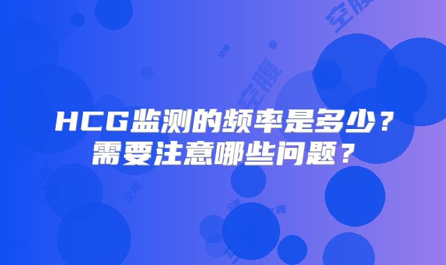 HCG监测的频率是多少?需要注意哪些问题?