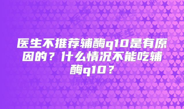 医生不推荐辅酶q10是有原因的?什么情况不能吃辅酶q10?
