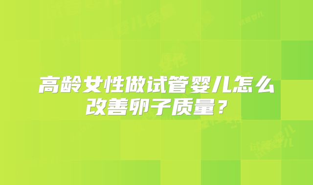 高龄女性做试管婴儿怎么改善卵子质量？