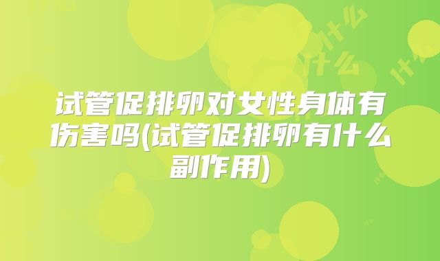 试管促排卵对女性身体有伤害吗(试管促排卵有什么副作用)