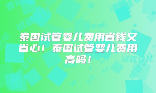 泰国试管婴儿费用省钱又省心！泰国试管婴儿费用高吗！