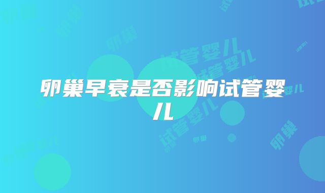 卵巢早衰是否影响试管婴儿
