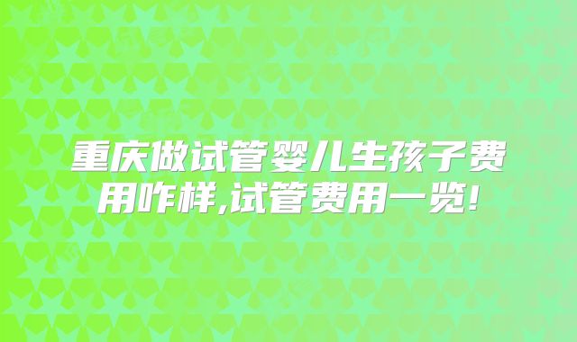 重庆做试管婴儿生孩子费用咋样,试管费用一览!
