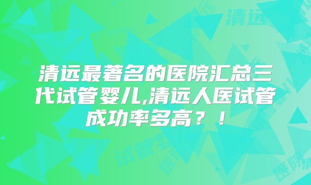 清远最著名的医院汇总三代试管婴儿,清远人医试管成功率多高？！