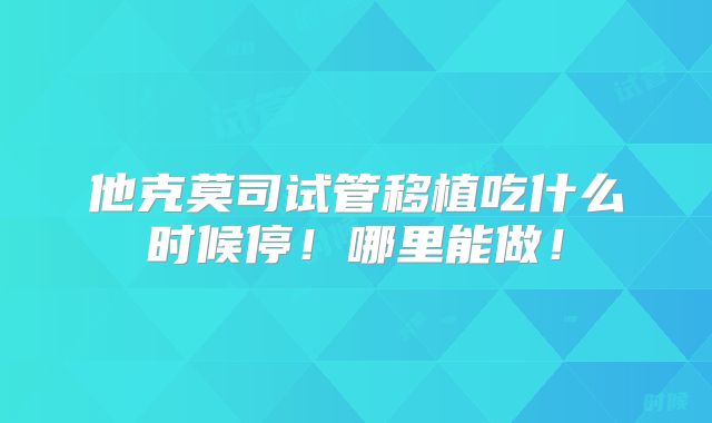 他克莫司试管移植吃什么时候停！哪里能做！