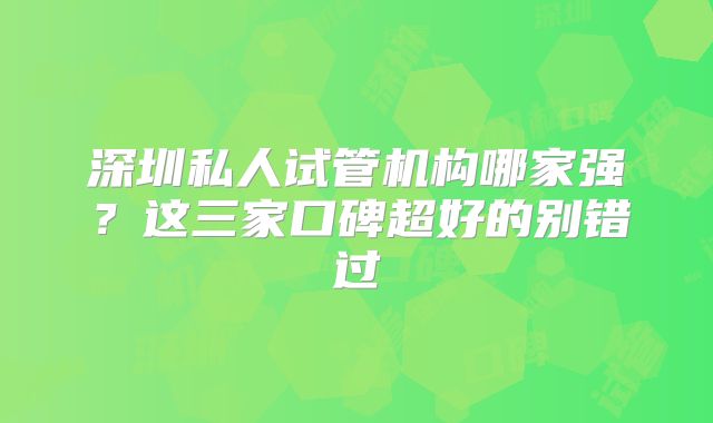 深圳私人试管机构哪家强？这三家口碑超好的别错过