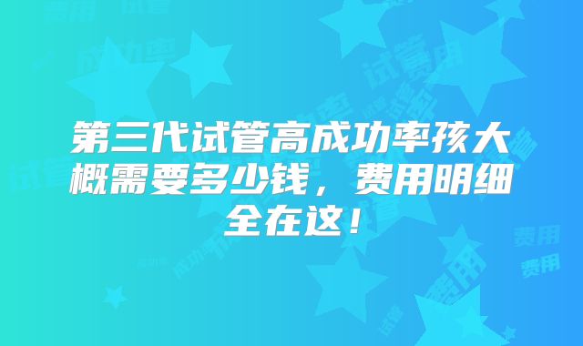 第三代试管高成功率孩大概需要多少钱，费用明细全在这！