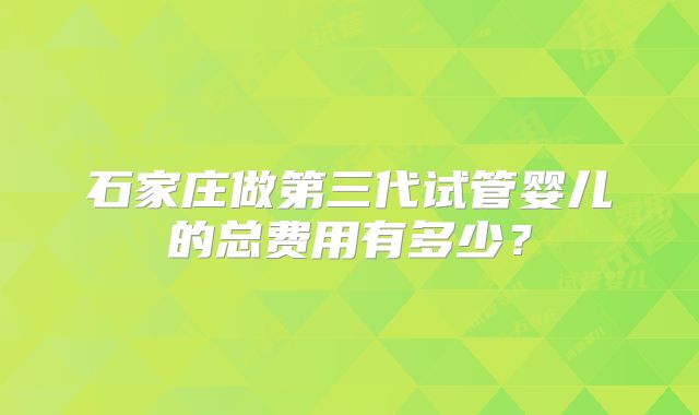 石家庄做第三代试管婴儿的总费用有多少？