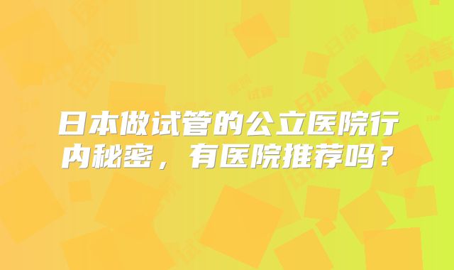 日本做试管的公立医院行内秘密,有医院推荐吗?