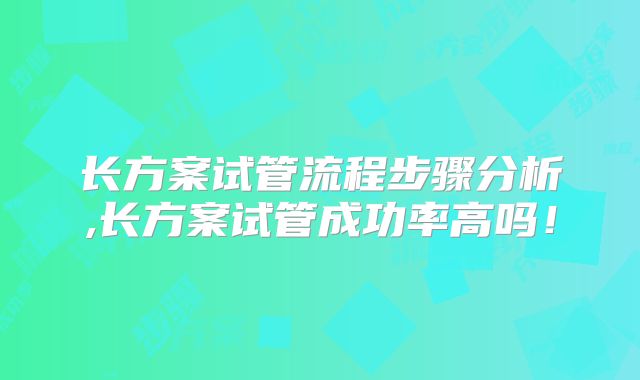 长方案试管流程步骤分析,长方案试管成功率高吗!