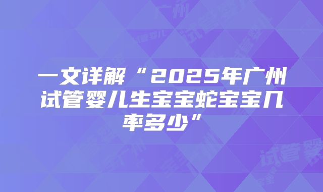 一文详解“2025年广州试管婴儿生宝宝蛇宝宝几率多少”